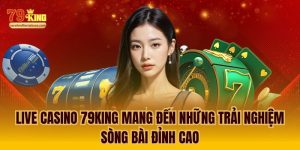 Live casino sôi động nhất và tận hưởng niềm vui bất tận chỉ có tại 79king